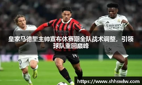 皇家马德里主帅宣布休赛期全队战术调整，引领球队重回巅峰
