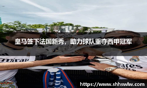 皇马签下法国新秀，助力球队重夺西甲冠军