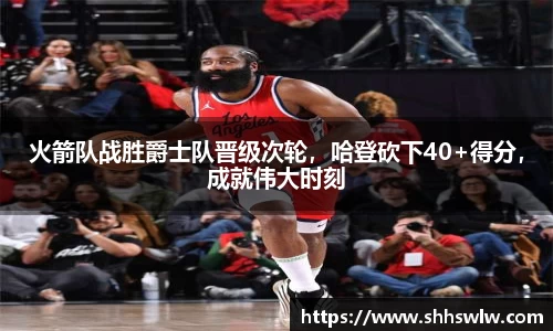 火箭队战胜爵士队晋级次轮，哈登砍下40+得分，成就伟大时刻
