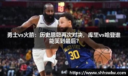 勇士vs火箭：历史恩怨再次对决，库里vs哈登谁能笑到最后？