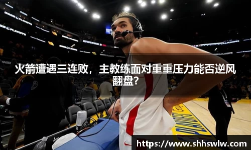 火箭遭遇三连败，主教练面对重重压力能否逆风翻盘？