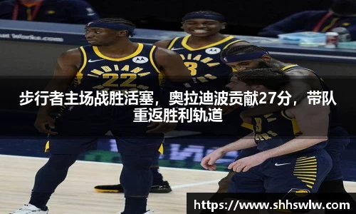 步行者主场战胜活塞，奥拉迪波贡献27分，带队重返胜利轨道