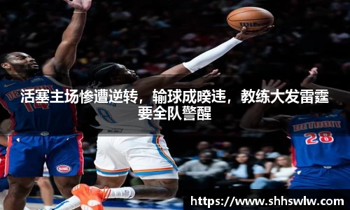 活塞主场惨遭逆转，输球成暌违，教练大发雷霆要全队警醒
