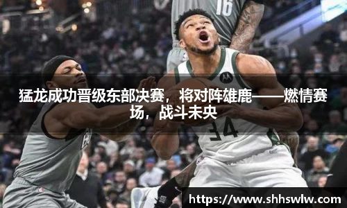 猛龙成功晋级东部决赛，将对阵雄鹿——燃情赛场，战斗未央