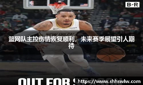 篮网队主控伤情恢复顺利，未来赛季展望引人期待