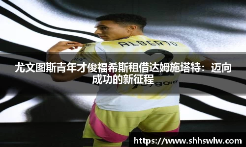 尤文图斯青年才俊福希斯租借达姆施塔特：迈向成功的新征程