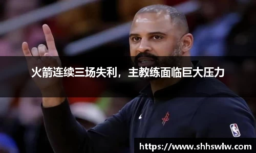 火箭连续三场失利，主教练面临巨大压力