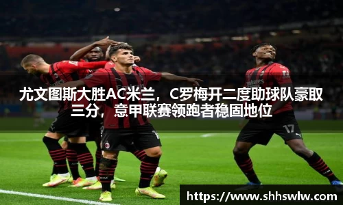 尤文图斯大胜AC米兰，C罗梅开二度助球队豪取三分，意甲联赛领跑者稳固地位