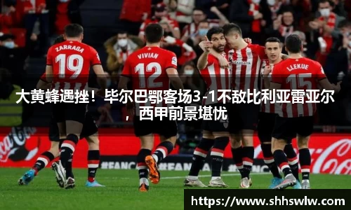 大黄蜂遇挫！毕尔巴鄂客场3-1不敌比利亚雷亚尔，西甲前景堪忧