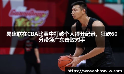 易建联在CBA比赛中打破个人得分纪录，狂砍60分带领广东击败对手