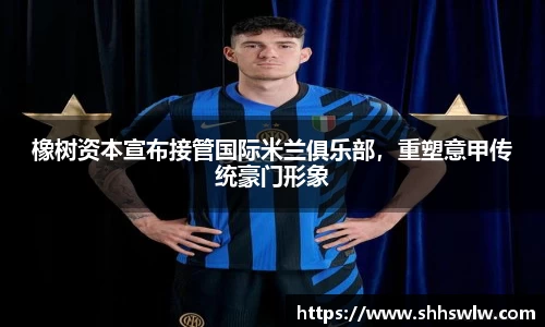 橡树资本宣布接管国际米兰俱乐部，重塑意甲传统豪门形象