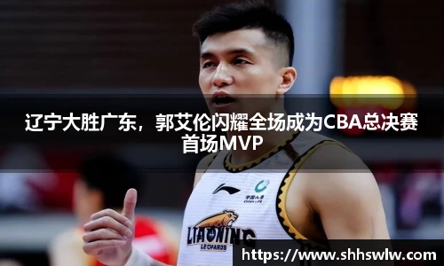 辽宁大胜广东，郭艾伦闪耀全场成为CBA总决赛首场MVP