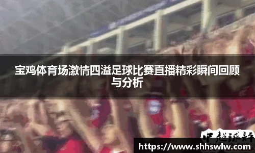 宝鸡体育场激情四溢足球比赛直播精彩瞬间回顾与分析