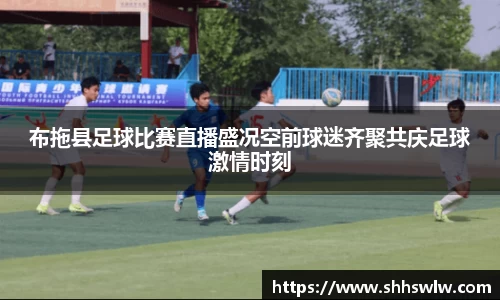 布拖县足球比赛直播盛况空前球迷齐聚共庆足球激情时刻