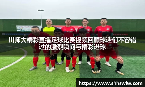 川师大精彩直播足球比赛视频回顾球迷们不容错过的激烈瞬间与精彩进球