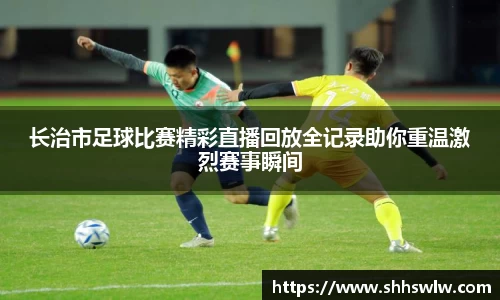 长治市足球比赛精彩直播回放全记录助你重温激烈赛事瞬间