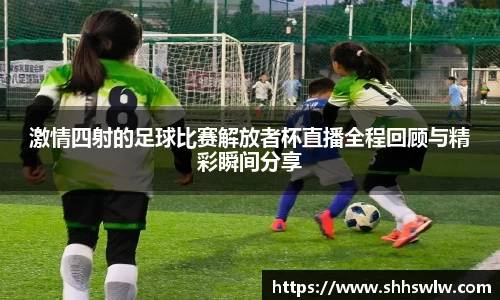 激情四射的足球比赛解放者杯直播全程回顾与精彩瞬间分享