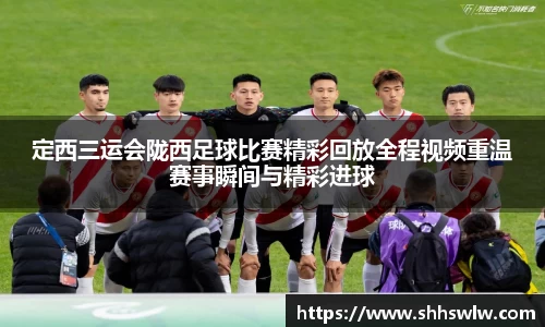 定西三运会陇西足球比赛精彩回放全程视频重温赛事瞬间与精彩进球