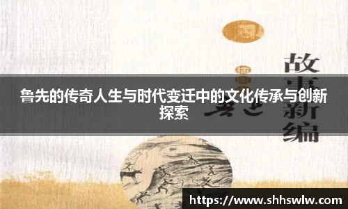 鲁先的传奇人生与时代变迁中的文化传承与创新探索