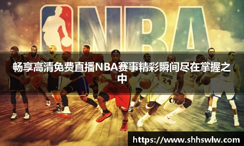 畅享高清免费直播NBA赛事精彩瞬间尽在掌握之中