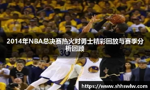 2014年NBA总决赛热火对勇士精彩回放与赛季分析回顾