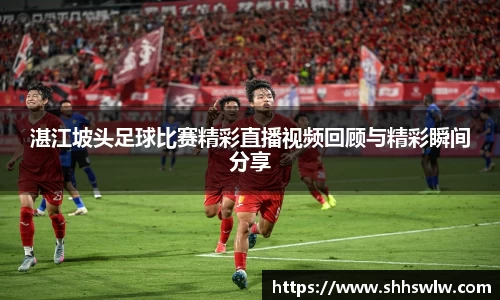 湛江坡头足球比赛精彩直播视频回顾与精彩瞬间分享