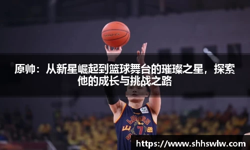 原帅：从新星崛起到篮球舞台的璀璨之星，探索他的成长与挑战之路