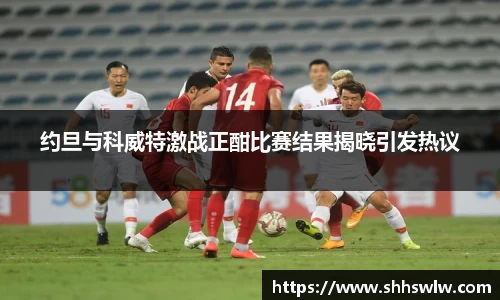 约旦与科威特激战正酣比赛结果揭晓引发热议