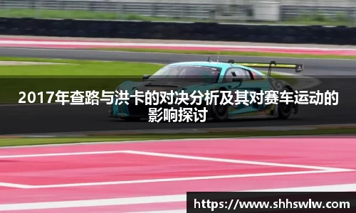 2017年查路与洪卡的对决分析及其对赛车运动的影响探讨