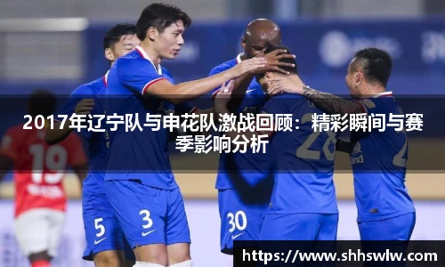 2017年辽宁队与申花队激战回顾：精彩瞬间与赛季影响分析