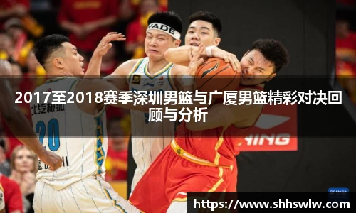 2017至2018赛季深圳男篮与广厦男篮精彩对决回顾与分析