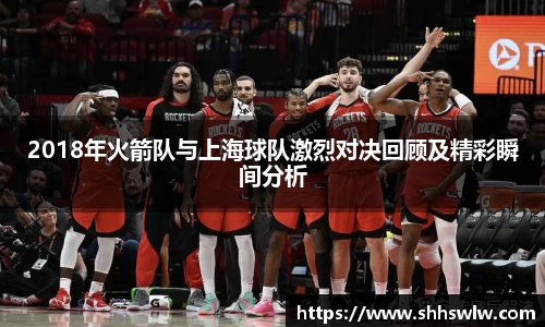 2018年火箭队与上海球队激烈对决回顾及精彩瞬间分析