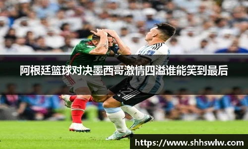 阿根廷篮球对决墨西哥激情四溢谁能笑到最后