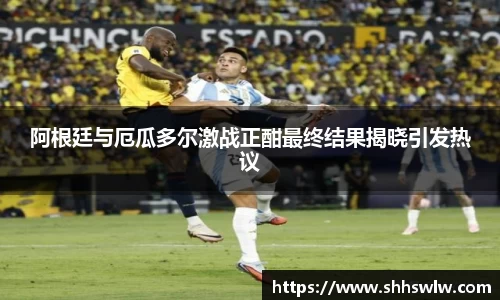 阿根廷与厄瓜多尔激战正酣最终结果揭晓引发热议