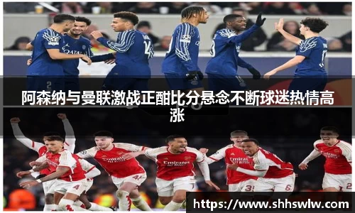 阿森纳与曼联激战正酣比分悬念不断球迷热情高涨